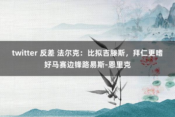 twitter 反差 法尔克：比拟吉滕斯，拜仁更嗜好马赛边锋路易斯-恩里克