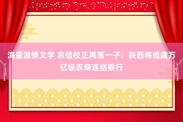 海量激情文学 农信校正再落一子：陕西将组建万亿级农商连结银行