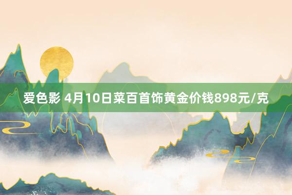 爱色影 4月10日菜百首饰黄金价钱898元/克