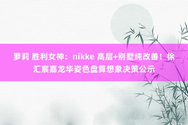 萝莉 胜利女神：nikke 高层+别墅纯改善！徐汇宸嘉龙华姿色盘算想象决策公示