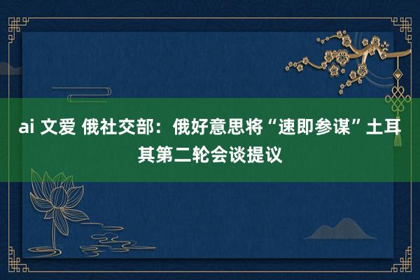 ai 文爱 俄社交部：俄好意思将“速即参谋”土耳其第二轮会谈提议