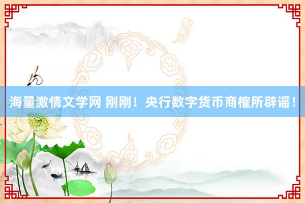 海量激情文学网 刚刚！央行数字货币商榷所辟谣！