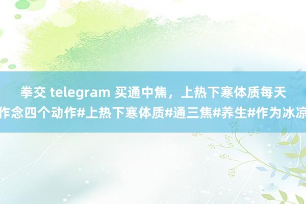 拳交 telegram 买通中焦，上热下寒体质每天作念四个动作#上热下寒体质#通三焦#养生#作为冰凉