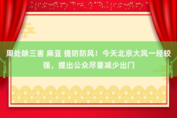 周处除三害 麻豆 提防防风！今天北京大风一经较强，提出公众尽量减少出门