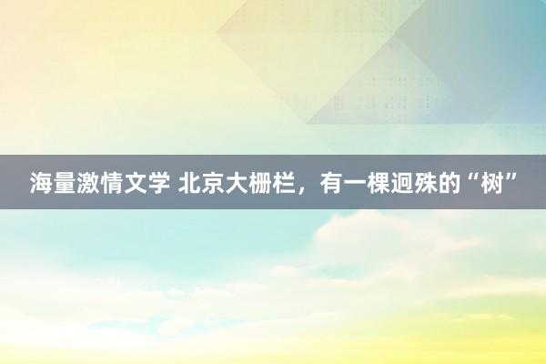 海量激情文学 北京大栅栏，有一棵迥殊的“树”