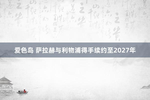 爱色岛 萨拉赫与利物浦得手续约至2027年