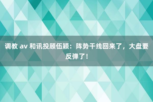 调教 av 和讯投顾伍颖：阵势干线回来了，大盘要反弹了！