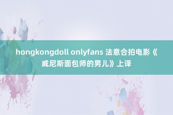 hongkongdoll onlyfans 法意合拍电影《威尼斯面包师的男儿》上译