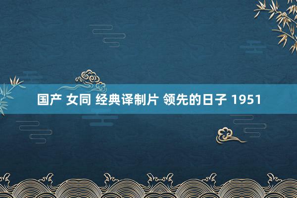 国产 女同 经典译制片 领先的日子 1951