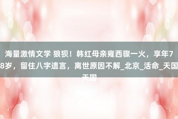 海量激情文学 狼狈！韩红母亲雍西骤一火，享年78岁，留住八字遗言，离世原因不解_北京_活命_天国