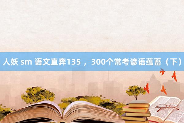 人妖 sm 语文直奔135 ，300个常考谚语蕴蓄（下）