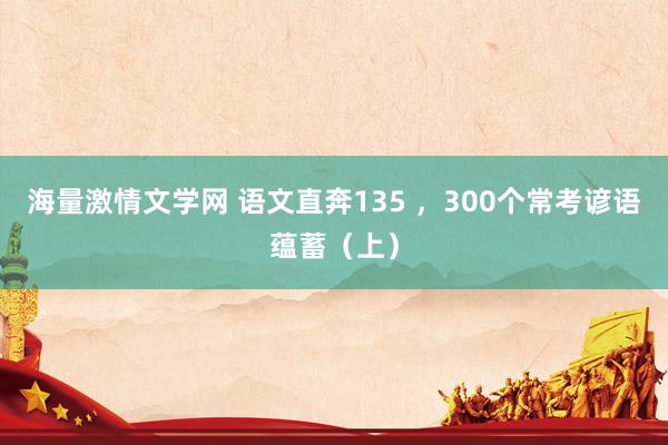 海量激情文学网 语文直奔135 ，300个常考谚语蕴蓄（上）