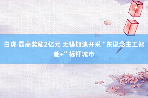 白虎 最高奖励2亿元 无锡加速开采“东说念主工智能+”标杆城市