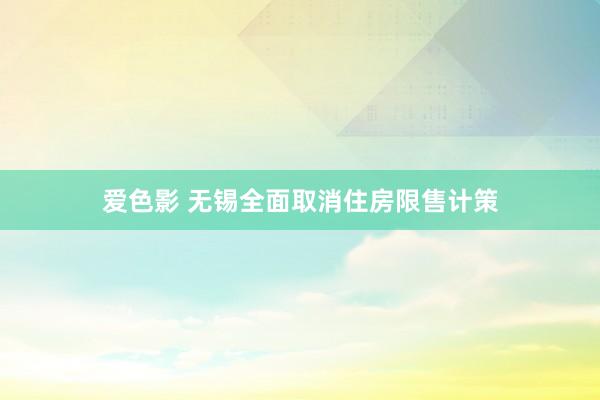 爱色影 无锡全面取消住房限售计策