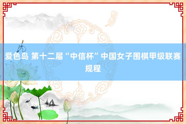 爱色岛 第十二届“中信杯”中国女子围棋甲级联赛规程