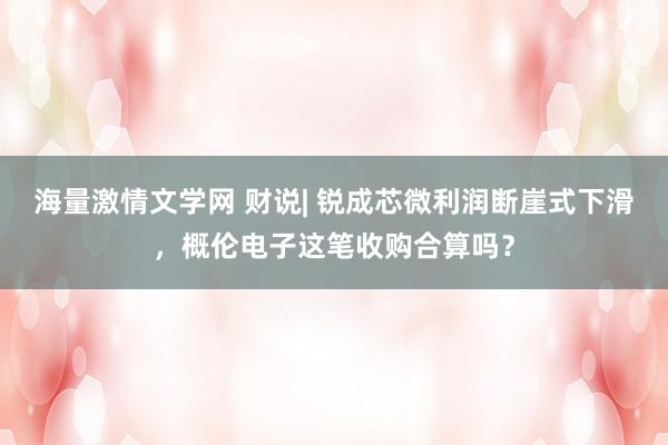 海量激情文学网 财说| 锐成芯微利润断崖式下滑，概伦电子这笔收购合算吗？