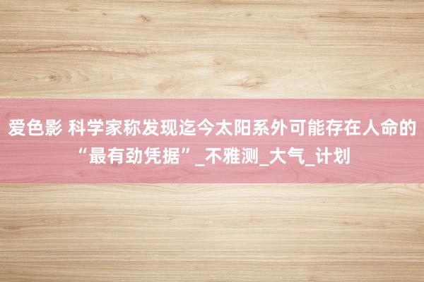 爱色影 科学家称发现迄今太阳系外可能存在人命的“最有劲凭据”_不雅测_大气_计划