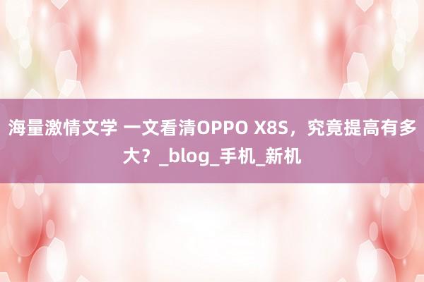 海量激情文学 一文看清OPPO X8S，究竟提高有多大？_blog_手机_新机