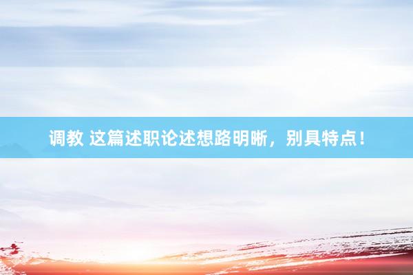 调教 这篇述职论述想路明晰，别具特点！