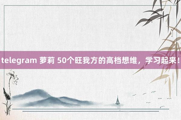 telegram 萝莉 50个旺我方的高档想维，学习起来！