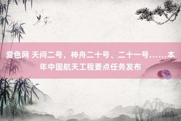 爱色网 天问二号，神舟二十号、二十一号……本年中国航天工程要点任务发布