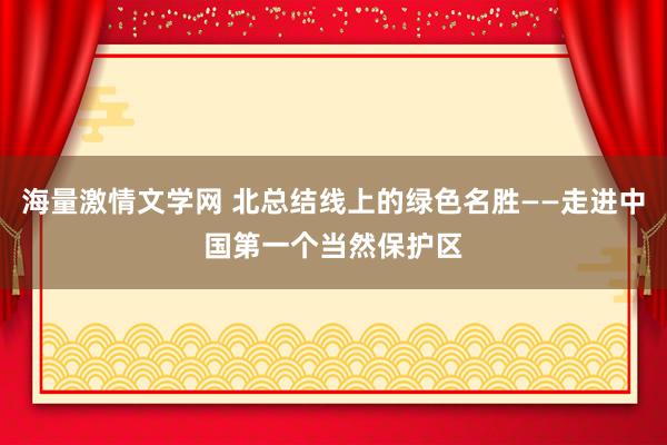 海量激情文学网 北总结线上的绿色名胜——走进中国第一个当然保护区