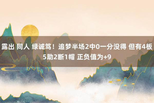 露出 同人 绿诚笃！追梦半场2中0一分没得 但有4板5助2断1帽 正负值为+9
