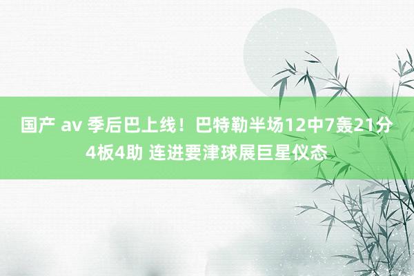 国产 av 季后巴上线！巴特勒半场12中7轰21分4板4助 连进要津球展巨星仪态