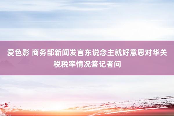 爱色影 商务部新闻发言东说念主就好意思对华关税税率情况答记者问
