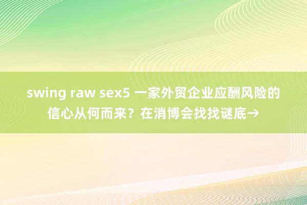 swing raw sex5 一家外贸企业应酬风险的信心从何而来？在消博会找找谜底→