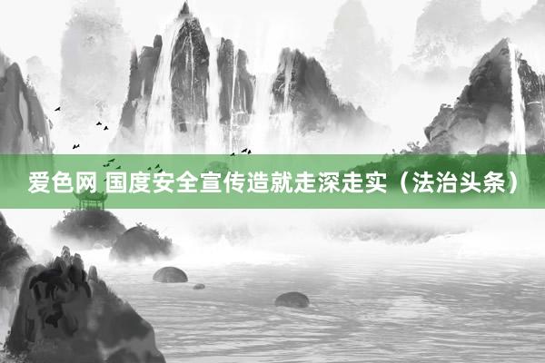 爱色网 国度安全宣传造就走深走实（法治头条）