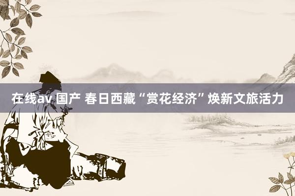 在线av 国产 春日西藏“赏花经济”焕新文旅活力