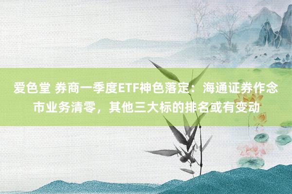 爱色堂 券商一季度ETF神色落定：海通证券作念市业务清零，其他三大标的排名或有变动