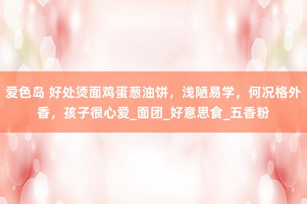 爱色岛 好处烫面鸡蛋葱油饼，浅陋易学，何况格外香，孩子很心爱_面团_好意思食_五香粉
