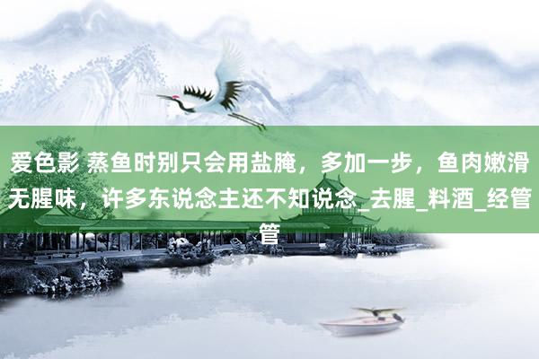 爱色影 蒸鱼时别只会用盐腌，多加一步，鱼肉嫩滑无腥味，许多东说念主还不知说念_去腥_料酒_经管