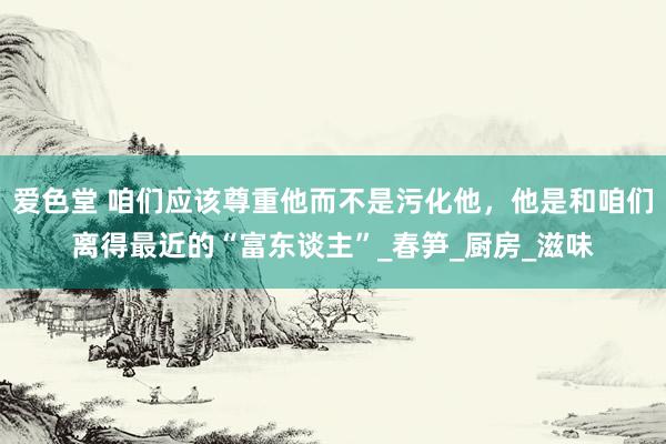 爱色堂 咱们应该尊重他而不是污化他，他是和咱们离得最近的“富东谈主”_春笋_厨房_滋味