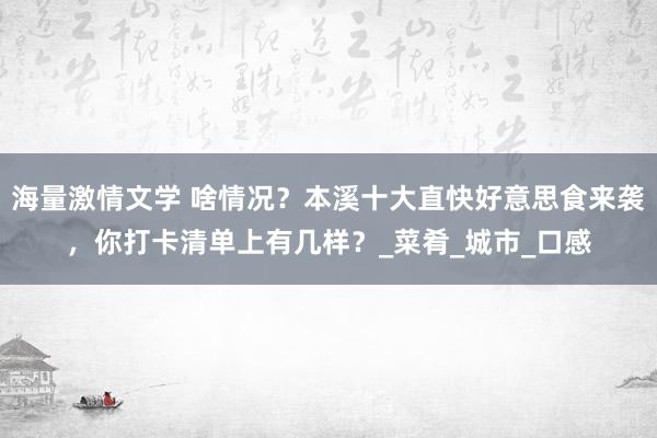 海量激情文学 啥情况？本溪十大直快好意思食来袭，你打卡清单上有几样？_菜肴_城市_口感