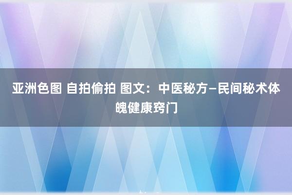 亚洲色图 自拍偷拍 图文：中医秘方—民间秘术体魄健康窍门