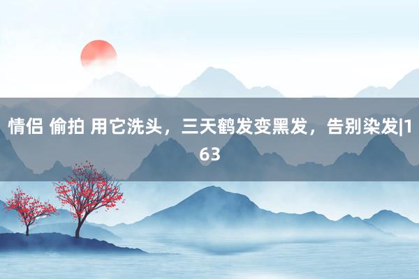 情侣 偷拍 用它洗头，三天鹤发变黑发，告别染发|163