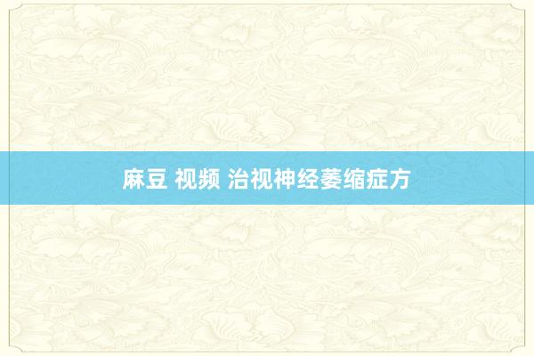 麻豆 视频 治视神经萎缩症方