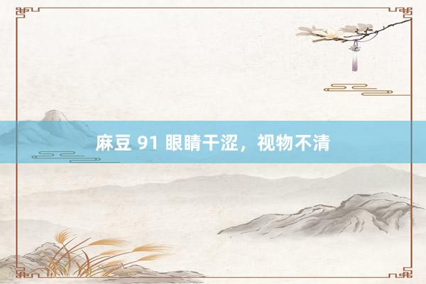 麻豆 91 眼睛干涩，视物不清
