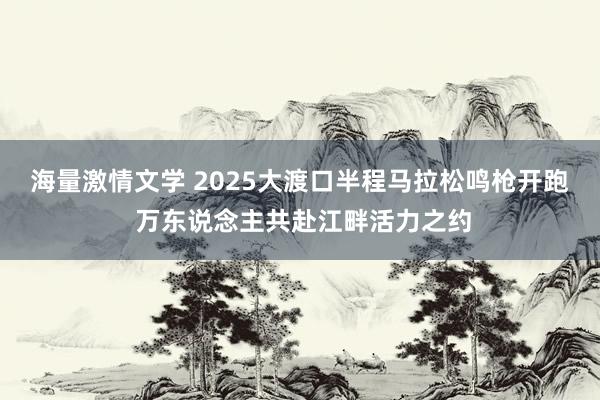 海量激情文学 2025大渡口半程马拉松鸣枪开跑 万东说念主共赴江畔活力之约