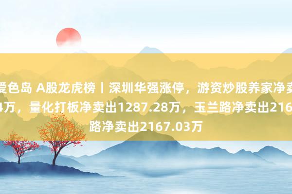 爱色岛 A股龙虎榜丨深圳华强涨停，游资炒股养家净卖出2284万，量化打板净卖出1287.28万，玉兰路净卖出2167.03万