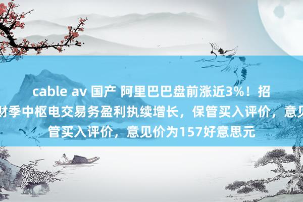 cable av 国产 阿里巴巴盘前涨近3%！招银外洋：料其第四财季中枢电交易务盈利执续增长，保管买入评价，意见价为157好意思元