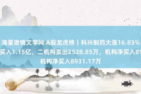 海量激情文学网 A股龙虎榜丨科兴制药大涨16.83%,三机构买入1.15亿,二机构卖出2528.85万,机构净买入8931.17万