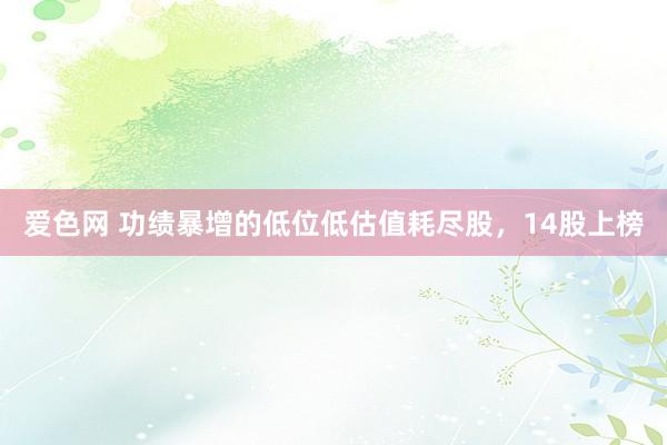 爱色网 功绩暴增的低位低估值耗尽股，14股上榜