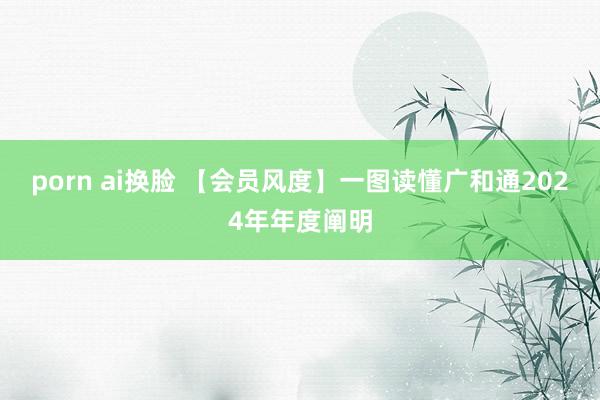 porn ai换脸 【会员风度】一图读懂广和通2024年年度阐明