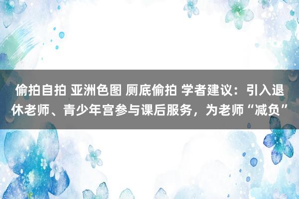 偷拍自拍 亚洲色图 厕底偷拍 学者建议：引入退休老师、青少年宫参与课后服务，为老师“减负”