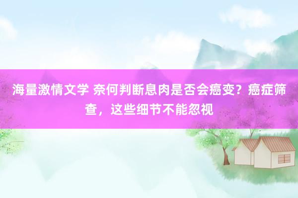 海量激情文学 奈何判断息肉是否会癌变？癌症筛查，这些细节不能忽视