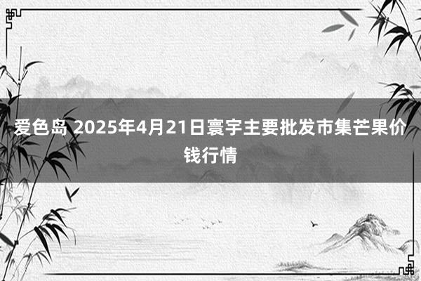 爱色岛 2025年4月21日寰宇主要批发市集芒果价钱行情